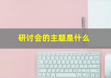 研讨会的主题是什么