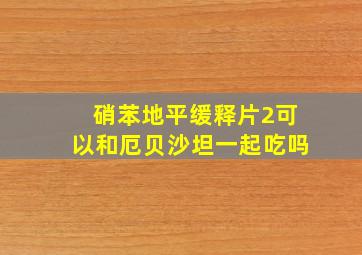 硝苯地平缓释片2可以和厄贝沙坦一起吃吗