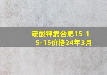 硫酸钾复合肥15-15-15价格24年3月