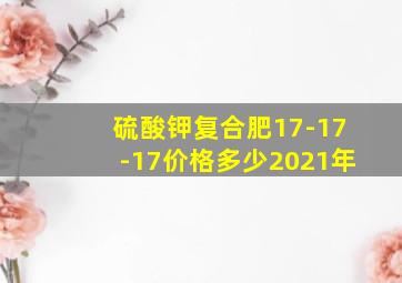 硫酸钾复合肥17-17-17价格多少2021年