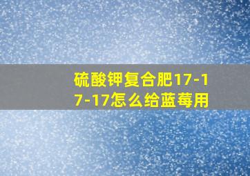 硫酸钾复合肥17-17-17怎么给蓝莓用