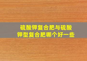 硫酸钾复合肥与硫酸钾型复合肥哪个好一些