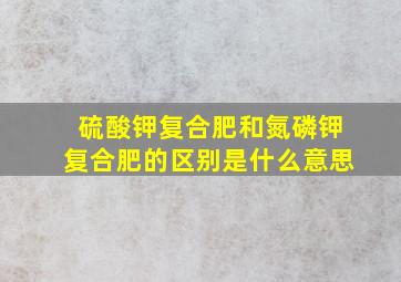 硫酸钾复合肥和氮磷钾复合肥的区别是什么意思