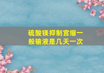 硫酸镁抑制宫缩一般输液是几天一次