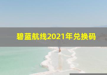 碧蓝航线2021年兑换码