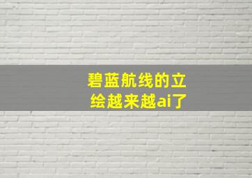 碧蓝航线的立绘越来越ai了