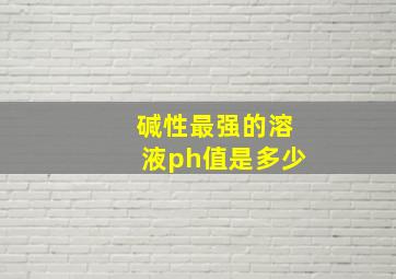 碱性最强的溶液ph值是多少