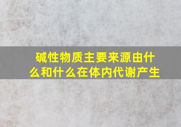 碱性物质主要来源由什么和什么在体内代谢产生