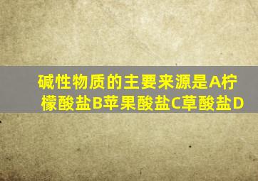 碱性物质的主要来源是A柠檬酸盐B苹果酸盐C草酸盐D