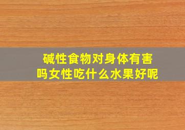 碱性食物对身体有害吗女性吃什么水果好呢