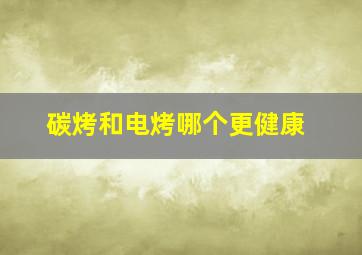 碳烤和电烤哪个更健康