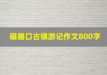 磁器口古镇游记作文800字