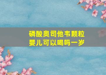 磷酸奥司他韦颗粒婴儿可以喝吗一岁