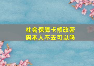 社会保障卡修改密码本人不去可以吗