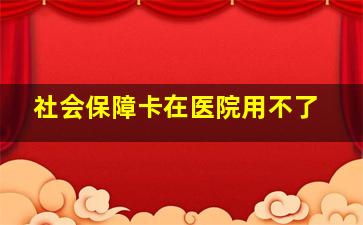 社会保障卡在医院用不了