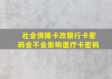 社会保障卡改银行卡密码会不会影响医疗卡密码