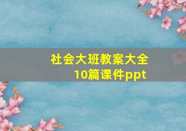 社会大班教案大全10篇课件ppt