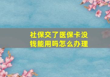 社保交了医保卡没钱能用吗怎么办理