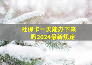 社保卡一天能办下来吗2024最新规定