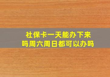 社保卡一天能办下来吗周六周日都可以办吗