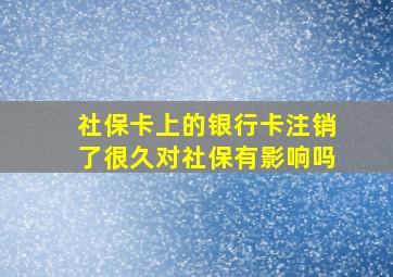 社保卡上的银行卡注销了很久对社保有影响吗