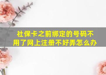 社保卡之前绑定的号码不用了网上注册不好弄怎么办