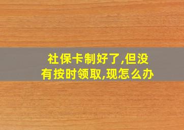 社保卡制好了,但没有按时领取,现怎么办