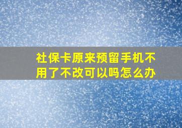 社保卡原来预留手机不用了不改可以吗怎么办