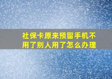 社保卡原来预留手机不用了别人用了怎么办理