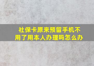 社保卡原来预留手机不用了用本人办理吗怎么办