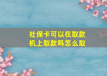 社保卡可以在取款机上取款吗怎么取