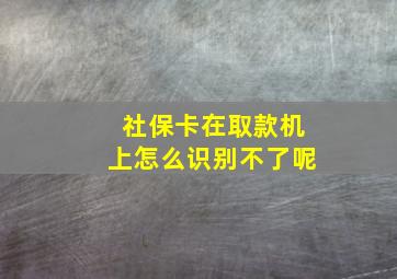 社保卡在取款机上怎么识别不了呢