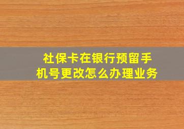 社保卡在银行预留手机号更改怎么办理业务