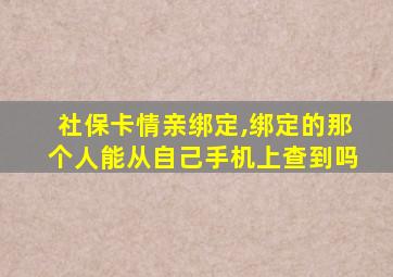 社保卡情亲绑定,绑定的那个人能从自己手机上查到吗