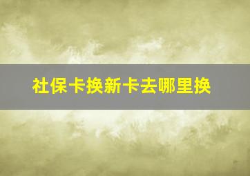 社保卡换新卡去哪里换