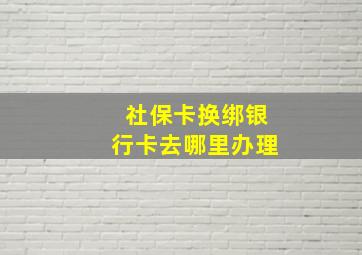 社保卡换绑银行卡去哪里办理