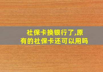 社保卡换银行了,原有的社保卡还可以用吗