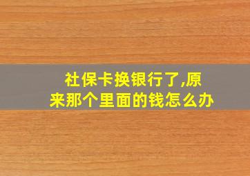 社保卡换银行了,原来那个里面的钱怎么办