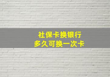 社保卡换银行多久可换一次卡