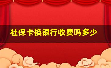 社保卡换银行收费吗多少