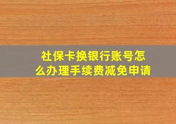 社保卡换银行账号怎么办理手续费减免申请