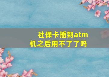 社保卡插到atm机之后用不了了吗