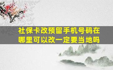 社保卡改预留手机号码在哪里可以改一定要当地吗