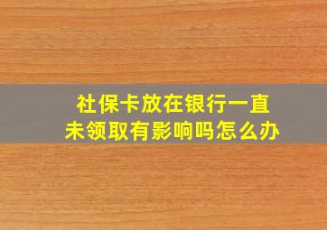 社保卡放在银行一直未领取有影响吗怎么办