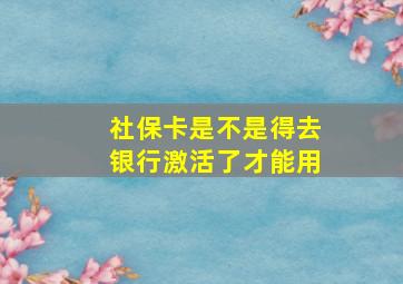 社保卡是不是得去银行激活了才能用