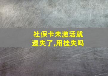 社保卡未激活就遗失了,用挂失吗