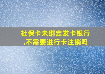 社保卡未绑定发卡银行,不需要进行卡注销吗