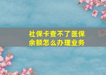 社保卡查不了医保余额怎么办理业务