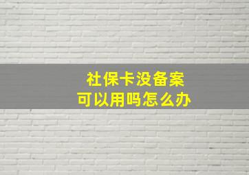 社保卡没备案可以用吗怎么办