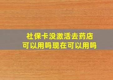 社保卡没激活去药店可以用吗现在可以用吗